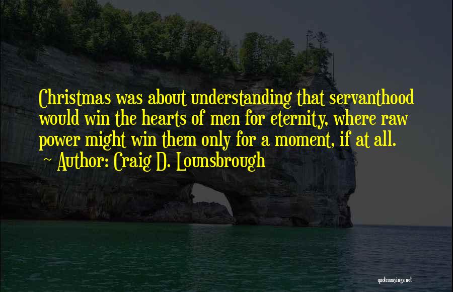 Craig D. Lounsbrough Quotes: Christmas Was About Understanding That Servanthood Would Win The Hearts Of Men For Eternity, Where Raw Power Might Win Them