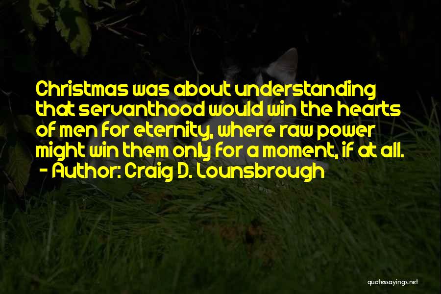 Craig D. Lounsbrough Quotes: Christmas Was About Understanding That Servanthood Would Win The Hearts Of Men For Eternity, Where Raw Power Might Win Them