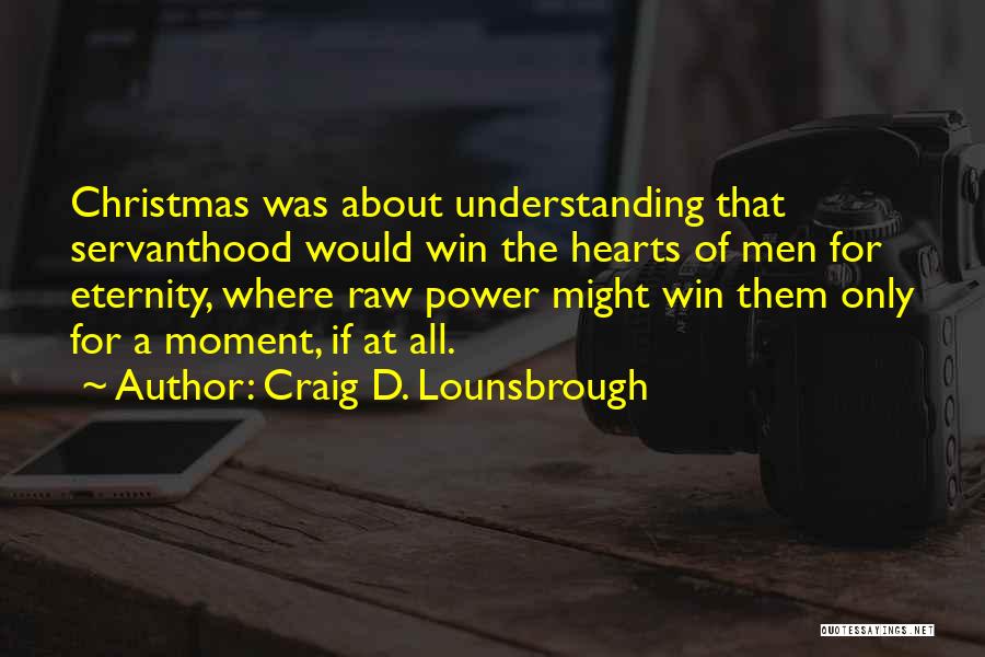Craig D. Lounsbrough Quotes: Christmas Was About Understanding That Servanthood Would Win The Hearts Of Men For Eternity, Where Raw Power Might Win Them
