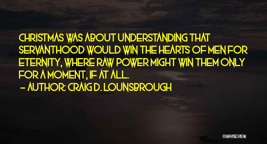 Craig D. Lounsbrough Quotes: Christmas Was About Understanding That Servanthood Would Win The Hearts Of Men For Eternity, Where Raw Power Might Win Them