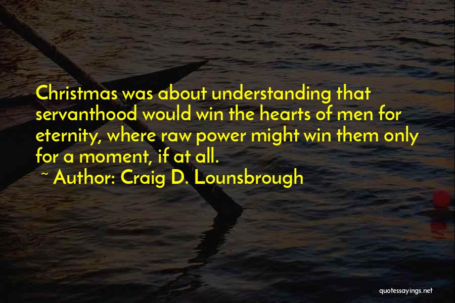 Craig D. Lounsbrough Quotes: Christmas Was About Understanding That Servanthood Would Win The Hearts Of Men For Eternity, Where Raw Power Might Win Them