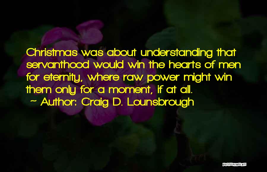 Craig D. Lounsbrough Quotes: Christmas Was About Understanding That Servanthood Would Win The Hearts Of Men For Eternity, Where Raw Power Might Win Them