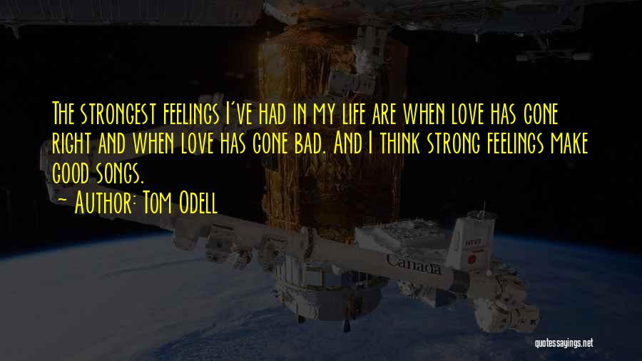 Tom Odell Quotes: The Strongest Feelings I've Had In My Life Are When Love Has Gone Right And When Love Has Gone Bad.