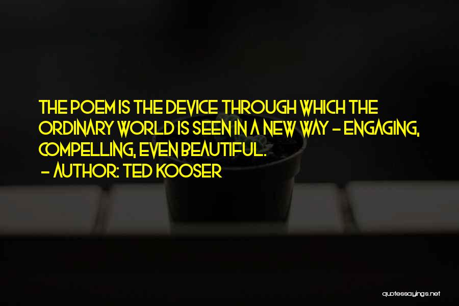 Ted Kooser Quotes: The Poem Is The Device Through Which The Ordinary World Is Seen In A New Way - Engaging, Compelling, Even