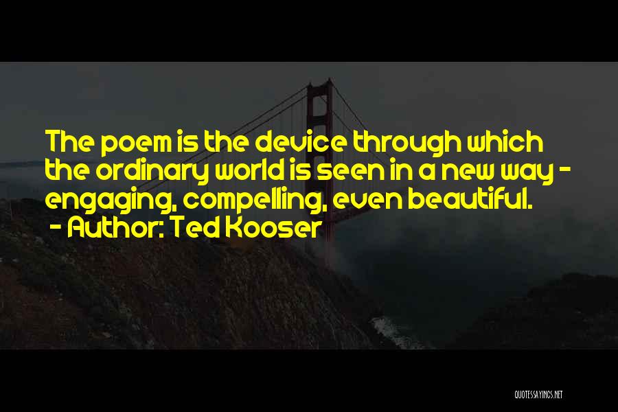 Ted Kooser Quotes: The Poem Is The Device Through Which The Ordinary World Is Seen In A New Way - Engaging, Compelling, Even