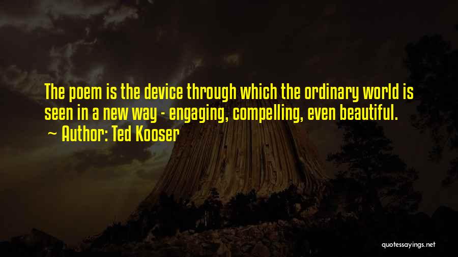 Ted Kooser Quotes: The Poem Is The Device Through Which The Ordinary World Is Seen In A New Way - Engaging, Compelling, Even