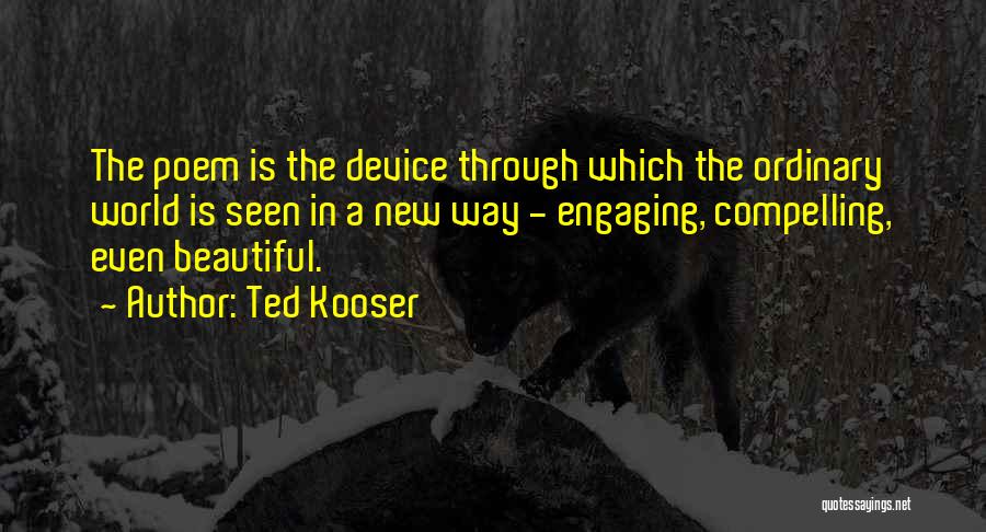 Ted Kooser Quotes: The Poem Is The Device Through Which The Ordinary World Is Seen In A New Way - Engaging, Compelling, Even