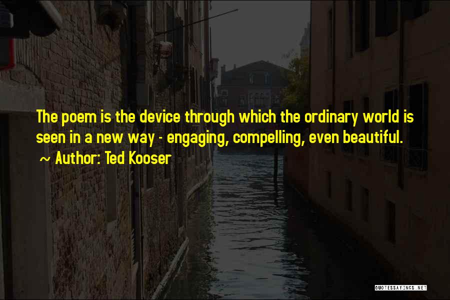 Ted Kooser Quotes: The Poem Is The Device Through Which The Ordinary World Is Seen In A New Way - Engaging, Compelling, Even