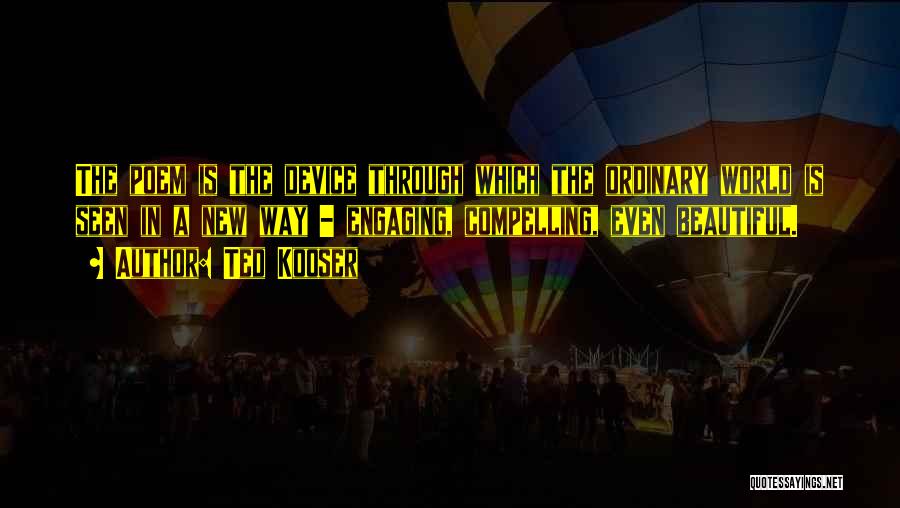 Ted Kooser Quotes: The Poem Is The Device Through Which The Ordinary World Is Seen In A New Way - Engaging, Compelling, Even