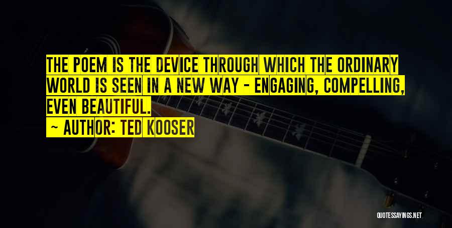 Ted Kooser Quotes: The Poem Is The Device Through Which The Ordinary World Is Seen In A New Way - Engaging, Compelling, Even