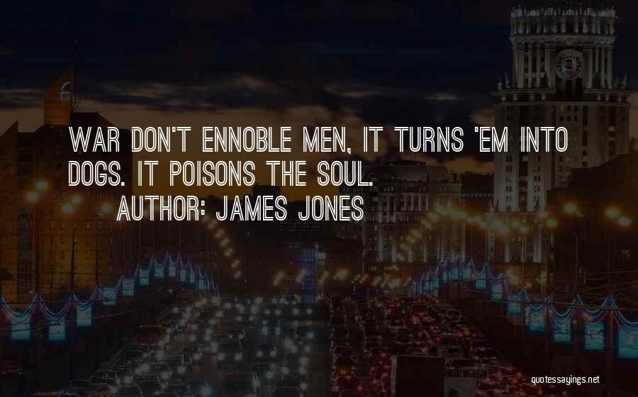 James Jones Quotes: War Don't Ennoble Men, It Turns 'em Into Dogs. It Poisons The Soul.