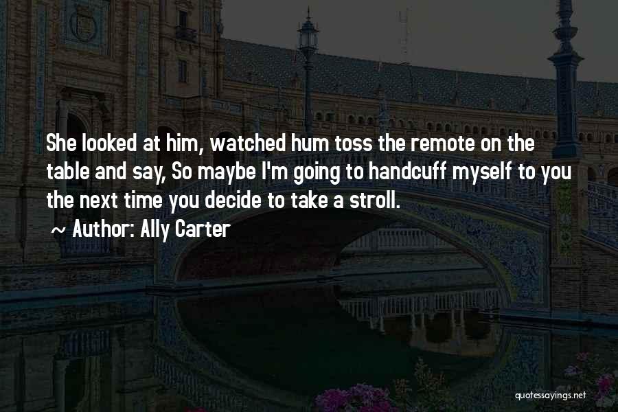 Ally Carter Quotes: She Looked At Him, Watched Hum Toss The Remote On The Table And Say, So Maybe I'm Going To Handcuff