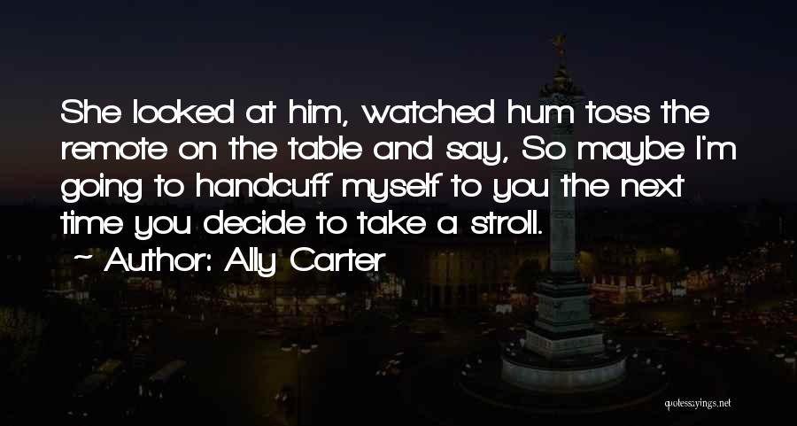 Ally Carter Quotes: She Looked At Him, Watched Hum Toss The Remote On The Table And Say, So Maybe I'm Going To Handcuff