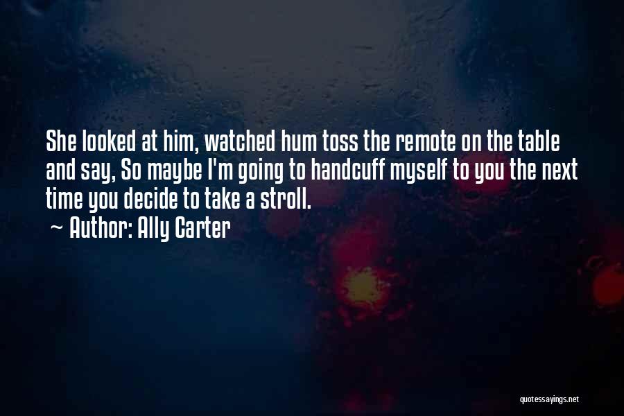 Ally Carter Quotes: She Looked At Him, Watched Hum Toss The Remote On The Table And Say, So Maybe I'm Going To Handcuff