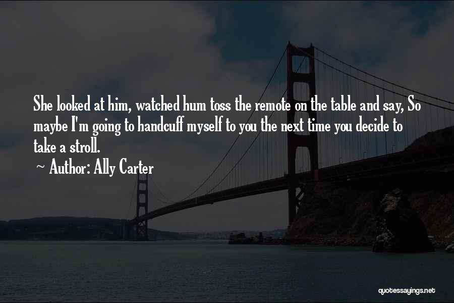 Ally Carter Quotes: She Looked At Him, Watched Hum Toss The Remote On The Table And Say, So Maybe I'm Going To Handcuff