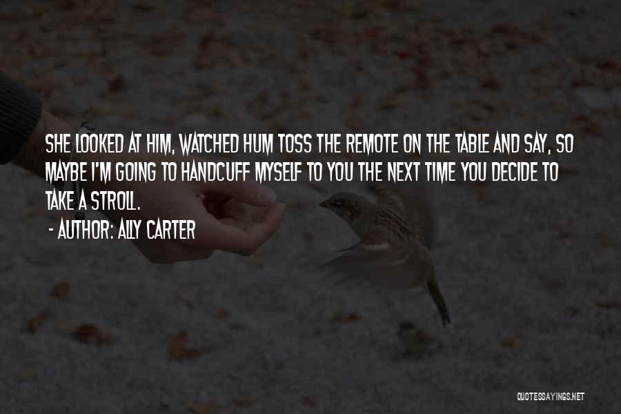 Ally Carter Quotes: She Looked At Him, Watched Hum Toss The Remote On The Table And Say, So Maybe I'm Going To Handcuff
