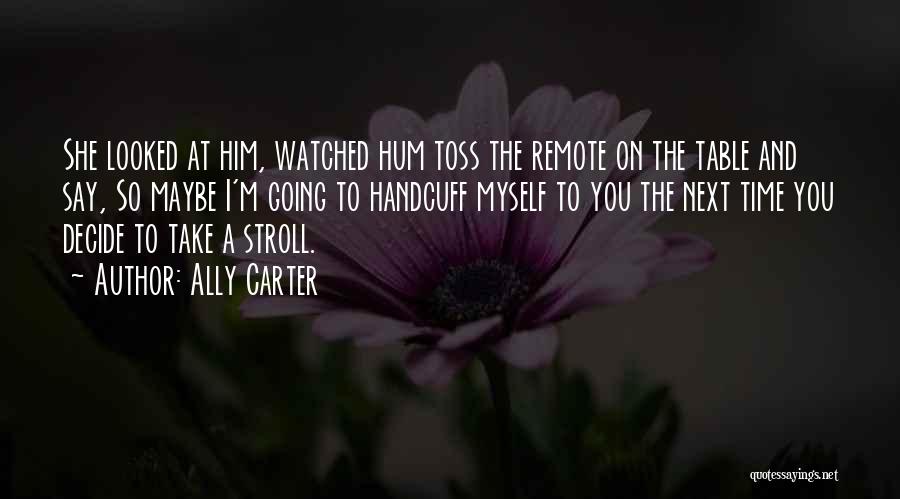 Ally Carter Quotes: She Looked At Him, Watched Hum Toss The Remote On The Table And Say, So Maybe I'm Going To Handcuff