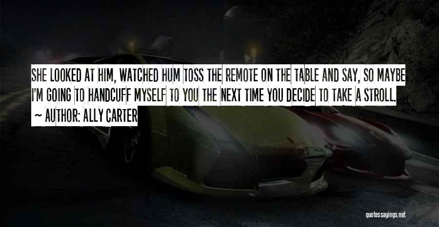 Ally Carter Quotes: She Looked At Him, Watched Hum Toss The Remote On The Table And Say, So Maybe I'm Going To Handcuff