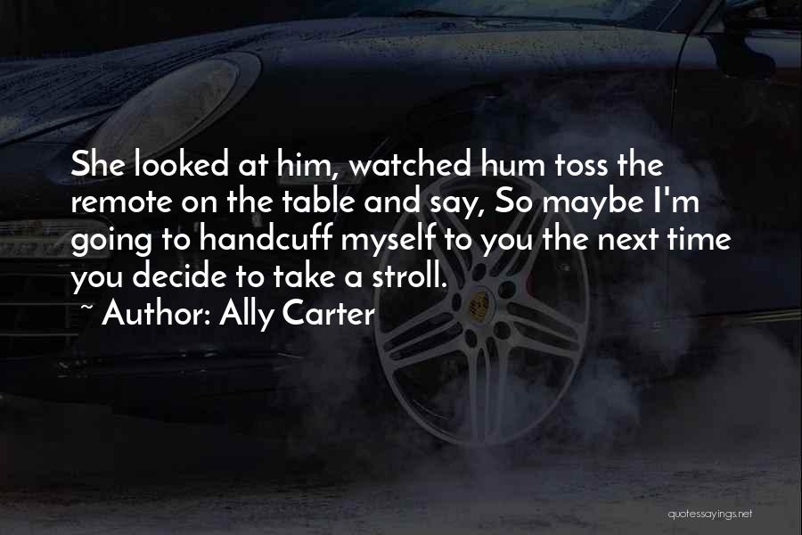 Ally Carter Quotes: She Looked At Him, Watched Hum Toss The Remote On The Table And Say, So Maybe I'm Going To Handcuff