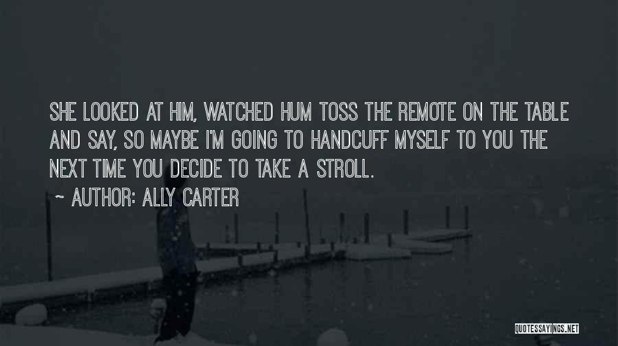 Ally Carter Quotes: She Looked At Him, Watched Hum Toss The Remote On The Table And Say, So Maybe I'm Going To Handcuff