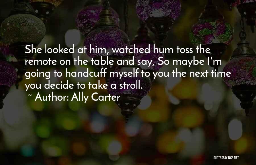 Ally Carter Quotes: She Looked At Him, Watched Hum Toss The Remote On The Table And Say, So Maybe I'm Going To Handcuff