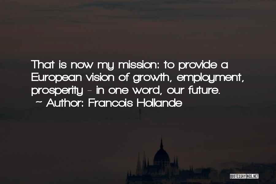 Francois Hollande Quotes: That Is Now My Mission: To Provide A European Vision Of Growth, Employment, Prosperity - In One Word, Our Future.