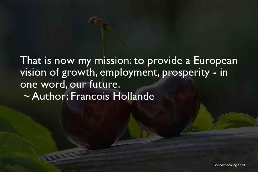 Francois Hollande Quotes: That Is Now My Mission: To Provide A European Vision Of Growth, Employment, Prosperity - In One Word, Our Future.