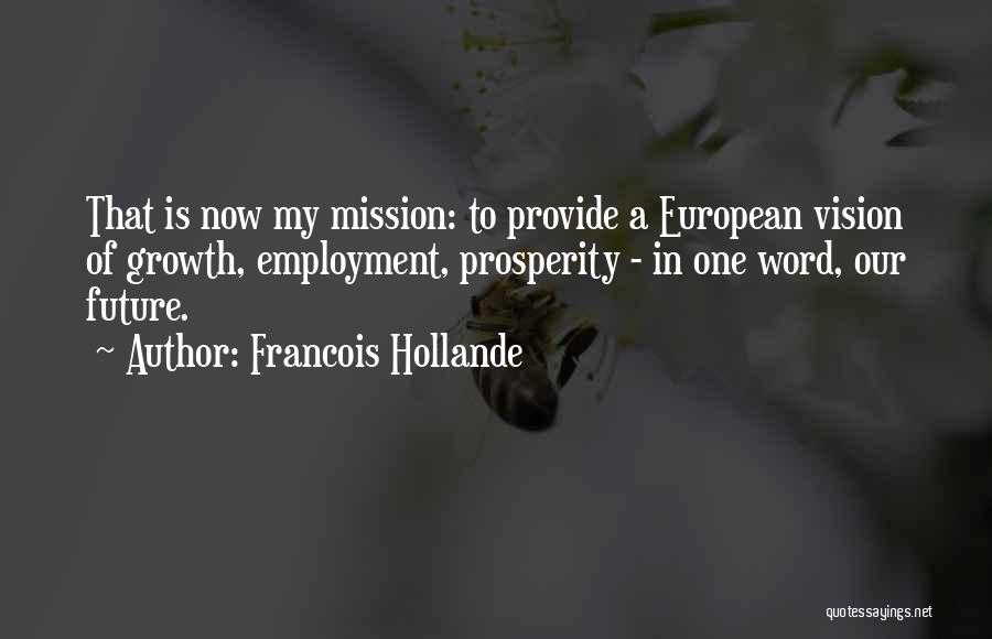 Francois Hollande Quotes: That Is Now My Mission: To Provide A European Vision Of Growth, Employment, Prosperity - In One Word, Our Future.