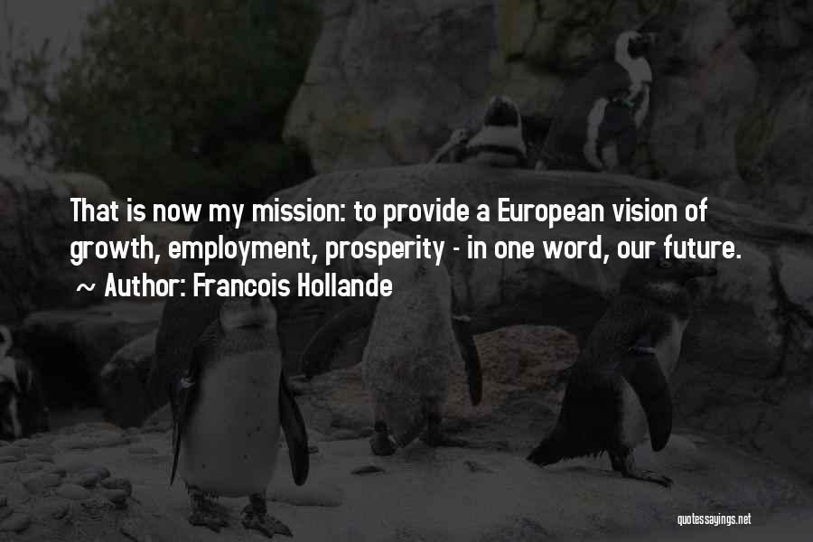 Francois Hollande Quotes: That Is Now My Mission: To Provide A European Vision Of Growth, Employment, Prosperity - In One Word, Our Future.