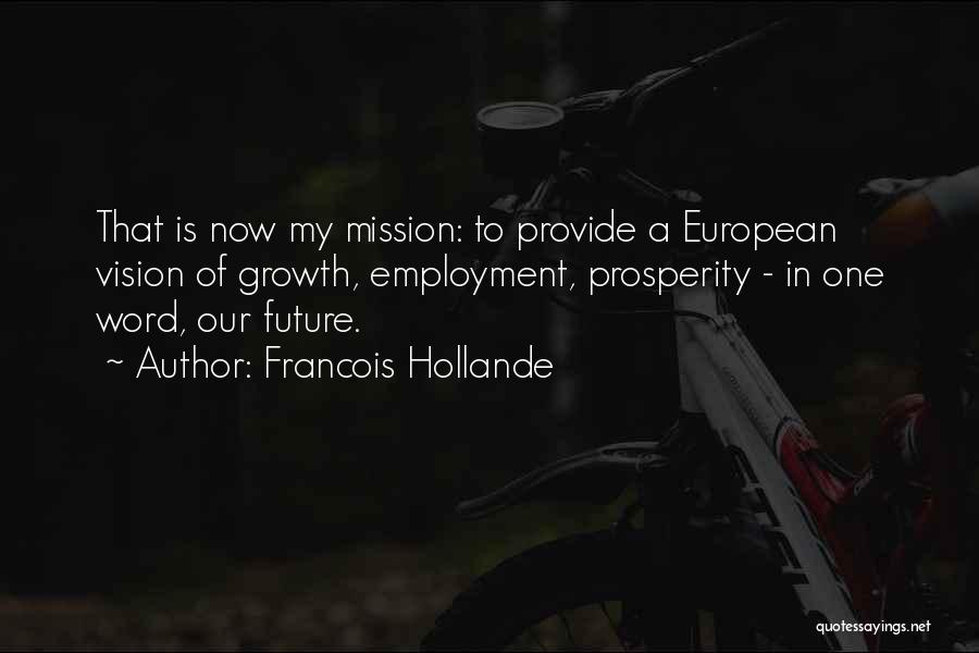 Francois Hollande Quotes: That Is Now My Mission: To Provide A European Vision Of Growth, Employment, Prosperity - In One Word, Our Future.