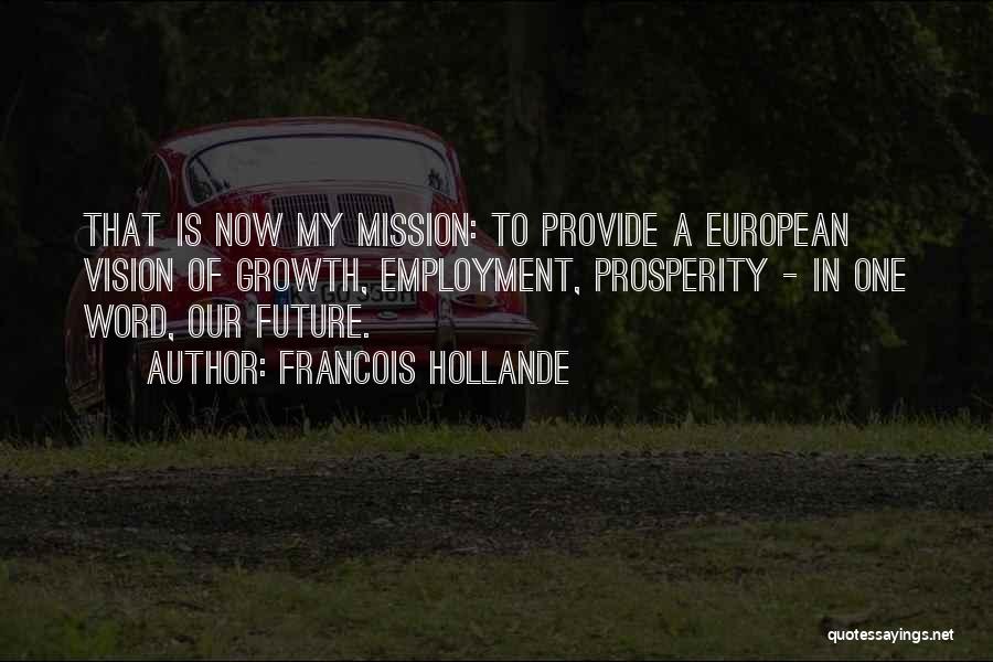 Francois Hollande Quotes: That Is Now My Mission: To Provide A European Vision Of Growth, Employment, Prosperity - In One Word, Our Future.