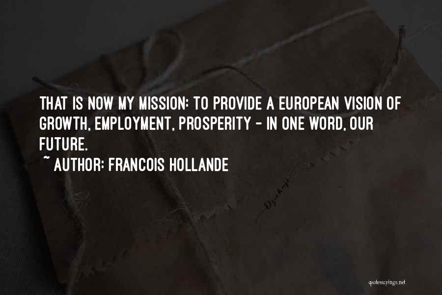 Francois Hollande Quotes: That Is Now My Mission: To Provide A European Vision Of Growth, Employment, Prosperity - In One Word, Our Future.