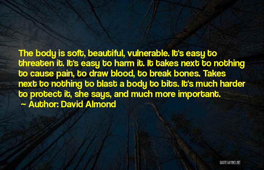 David Almond Quotes: The Body Is Soft, Beautiful, Vulnerable. It's Easy To Threaten It. It's Easy To Harm It. It Takes Next To