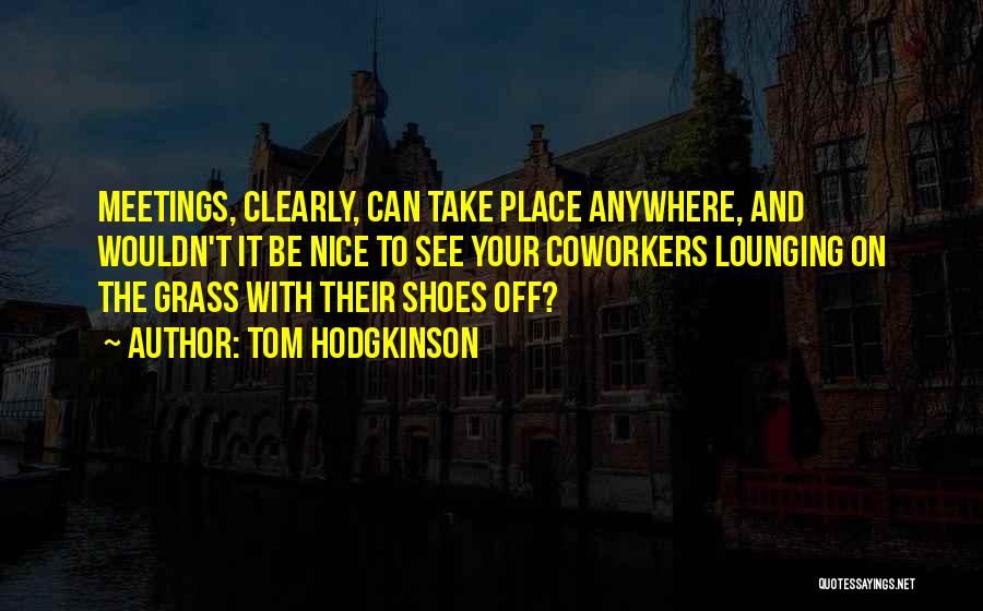 Tom Hodgkinson Quotes: Meetings, Clearly, Can Take Place Anywhere, And Wouldn't It Be Nice To See Your Coworkers Lounging On The Grass With