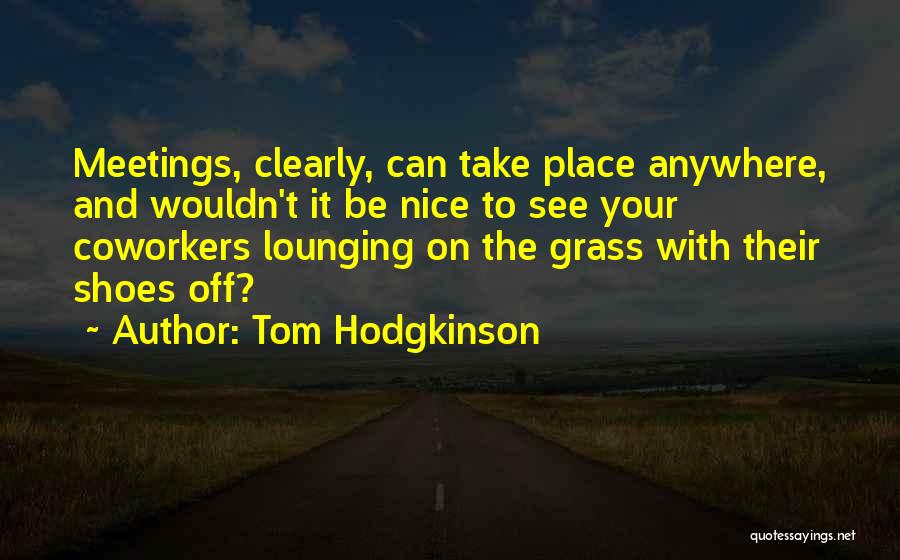 Tom Hodgkinson Quotes: Meetings, Clearly, Can Take Place Anywhere, And Wouldn't It Be Nice To See Your Coworkers Lounging On The Grass With