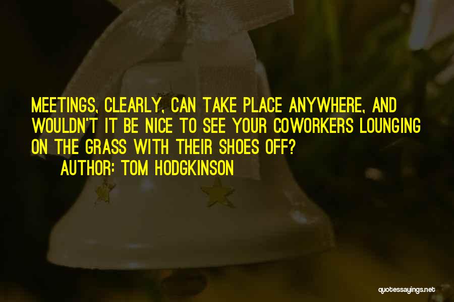 Tom Hodgkinson Quotes: Meetings, Clearly, Can Take Place Anywhere, And Wouldn't It Be Nice To See Your Coworkers Lounging On The Grass With