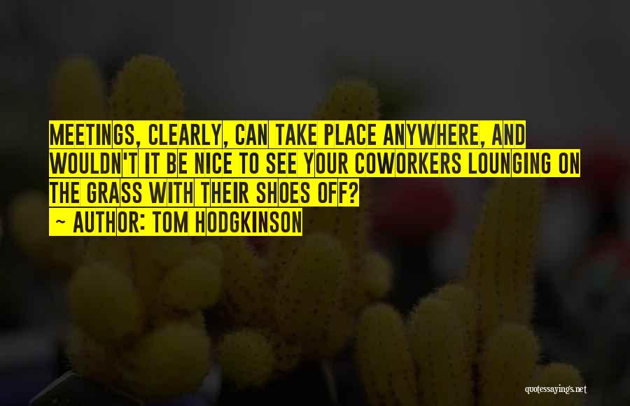 Tom Hodgkinson Quotes: Meetings, Clearly, Can Take Place Anywhere, And Wouldn't It Be Nice To See Your Coworkers Lounging On The Grass With