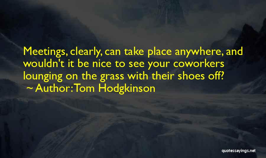 Tom Hodgkinson Quotes: Meetings, Clearly, Can Take Place Anywhere, And Wouldn't It Be Nice To See Your Coworkers Lounging On The Grass With