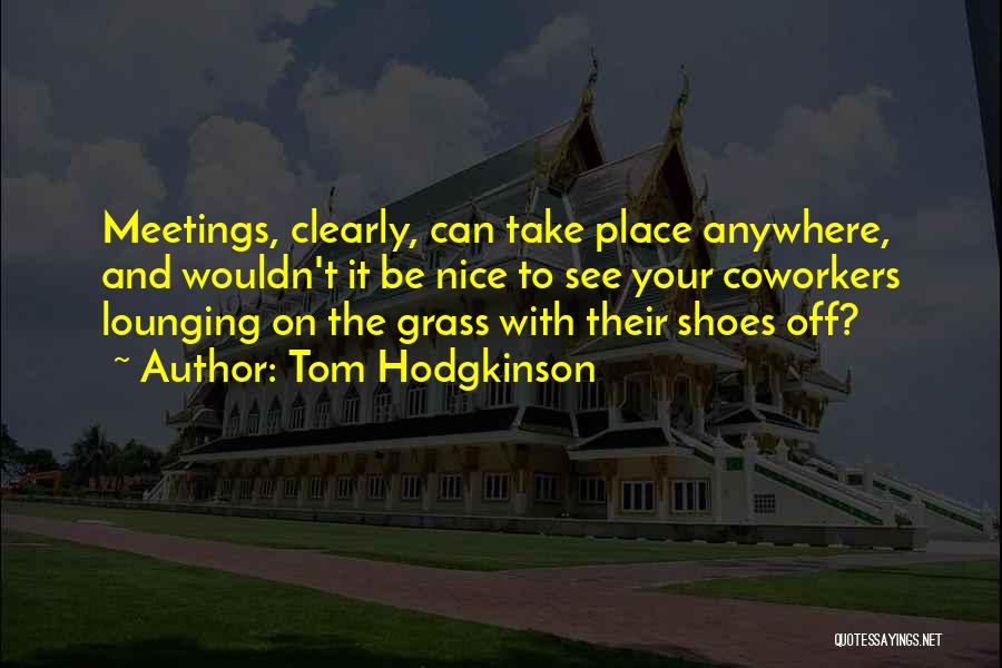 Tom Hodgkinson Quotes: Meetings, Clearly, Can Take Place Anywhere, And Wouldn't It Be Nice To See Your Coworkers Lounging On The Grass With