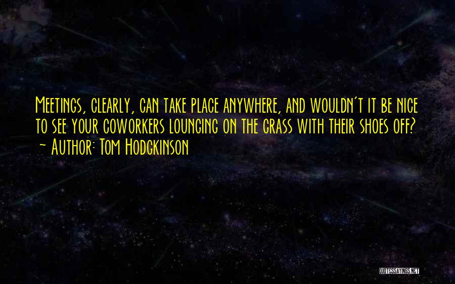 Tom Hodgkinson Quotes: Meetings, Clearly, Can Take Place Anywhere, And Wouldn't It Be Nice To See Your Coworkers Lounging On The Grass With