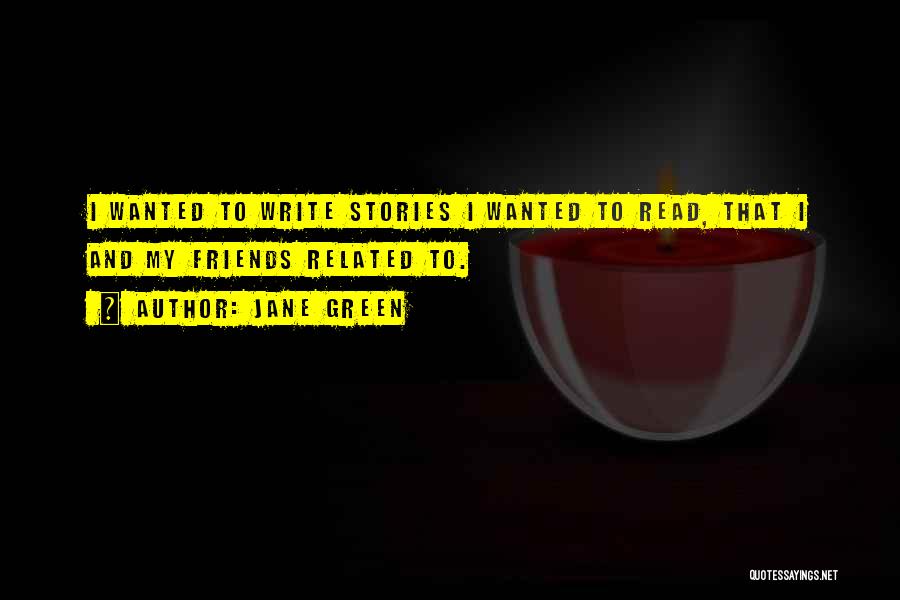 Jane Green Quotes: I Wanted To Write Stories I Wanted To Read, That I And My Friends Related To.