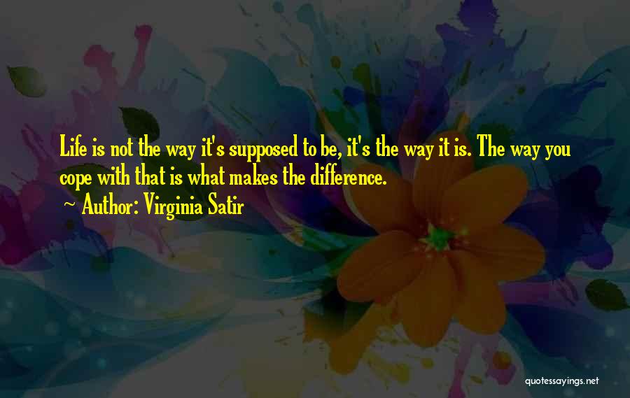 Virginia Satir Quotes: Life Is Not The Way It's Supposed To Be, It's The Way It Is. The Way You Cope With That