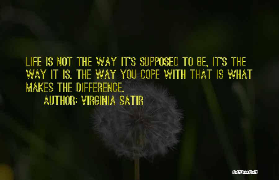 Virginia Satir Quotes: Life Is Not The Way It's Supposed To Be, It's The Way It Is. The Way You Cope With That