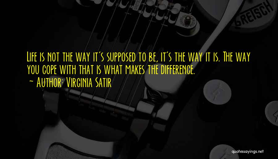 Virginia Satir Quotes: Life Is Not The Way It's Supposed To Be, It's The Way It Is. The Way You Cope With That