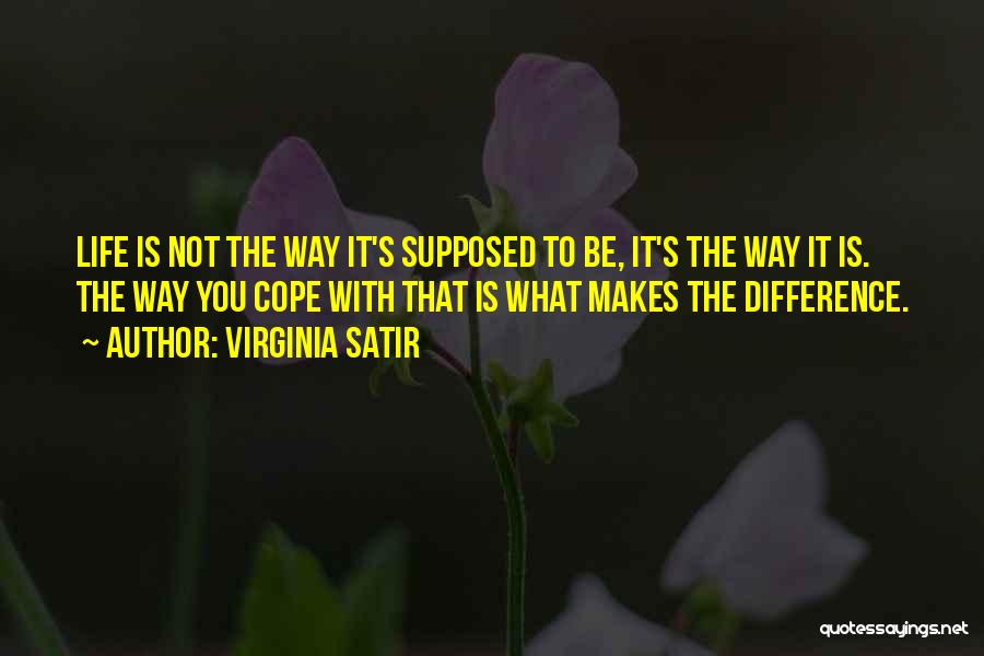 Virginia Satir Quotes: Life Is Not The Way It's Supposed To Be, It's The Way It Is. The Way You Cope With That