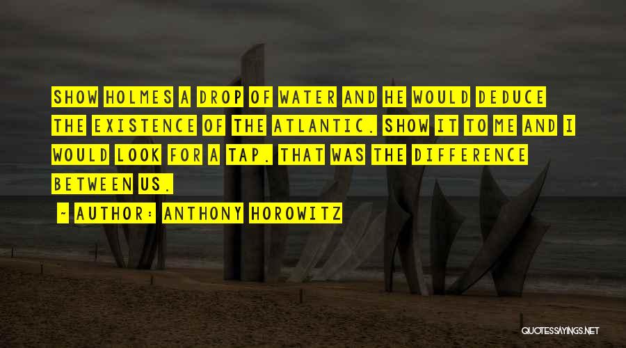 Anthony Horowitz Quotes: Show Holmes A Drop Of Water And He Would Deduce The Existence Of The Atlantic. Show It To Me And