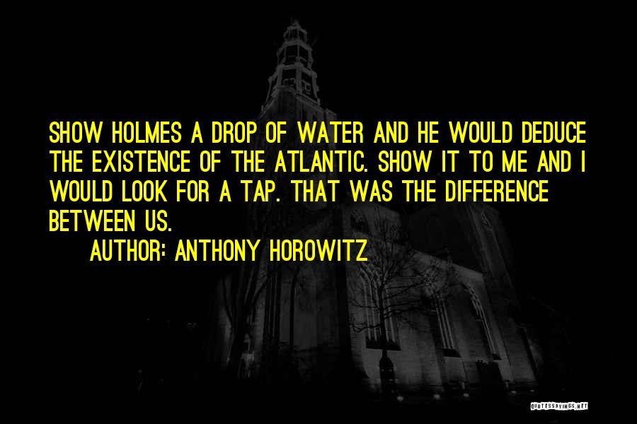 Anthony Horowitz Quotes: Show Holmes A Drop Of Water And He Would Deduce The Existence Of The Atlantic. Show It To Me And