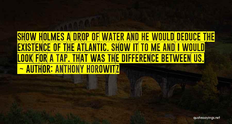 Anthony Horowitz Quotes: Show Holmes A Drop Of Water And He Would Deduce The Existence Of The Atlantic. Show It To Me And