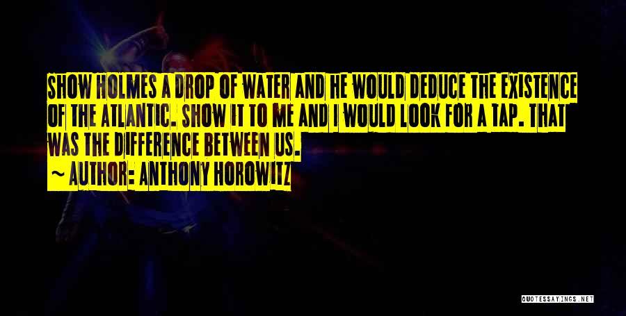 Anthony Horowitz Quotes: Show Holmes A Drop Of Water And He Would Deduce The Existence Of The Atlantic. Show It To Me And