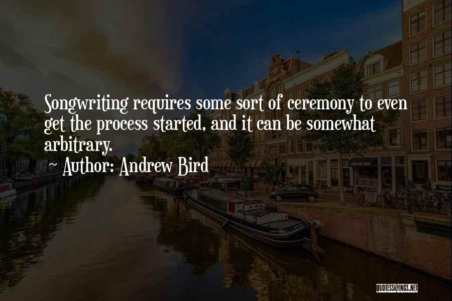 Andrew Bird Quotes: Songwriting Requires Some Sort Of Ceremony To Even Get The Process Started, And It Can Be Somewhat Arbitrary.